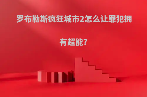 罗布勒斯疯狂城市2怎么让罪犯拥有超能?