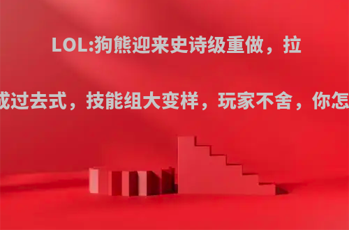 LOL:狗熊迎来史诗级重做，拉面熊成过去式，技能组大变样，玩家不舍，你怎么看?