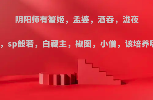阴阳师有蟹姬，孟婆，酒吞，泷夜叉姬，sp般若，白藏主，椒图，小僧，该培养哪些?