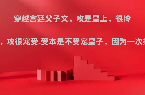 穿越宫廷父子文，攻是皇上，很冷酷，受是他儿子，攻很宠受.受本是不受宠皇子，因为一次挺身而出而受到?