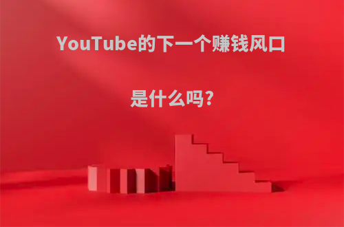 YouTube的下一个赚钱风口是什么吗?