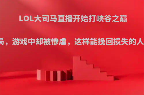 LOL大司马直播开始打峡谷之巅王者局，游戏中却被惨虐，这样能挽回损失的人气吗?