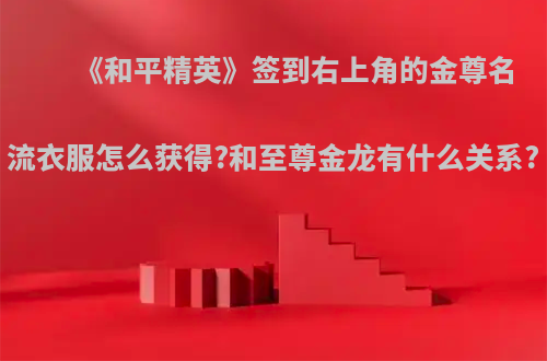 《和平精英》签到右上角的金尊名流衣服怎么获得?和至尊金龙有什么关系?
