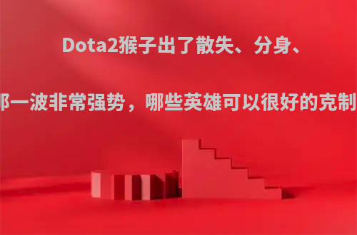 Dota2猴子出了散失、分身、龙心那一波非常强势，哪些英雄可以很好的克制他呢?