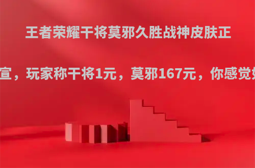 王者荣耀干将莫邪久胜战神皮肤正式官宣，玩家称干将1元，莫邪167元，你感觉如何?