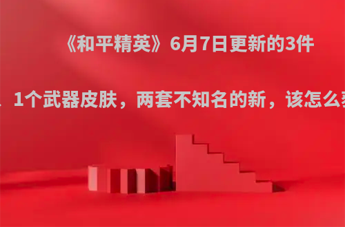 《和平精英》6月7日更新的3件衣服、1个武器皮肤，两套不知名的新，该怎么获得?