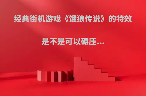 经典街机游戏《饿狼传说》的特效是不是可以碾压...