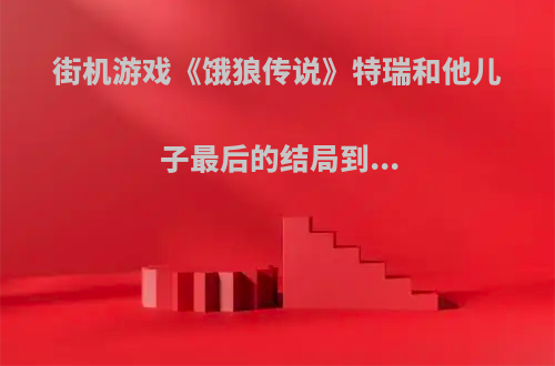 街机游戏《饿狼传说》特瑞和他儿子最后的结局到...