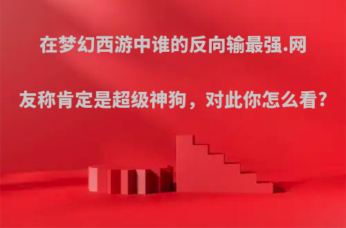 在梦幻西游中谁的反向输最强.网友称肯定是超级神狗，对此你怎么看?