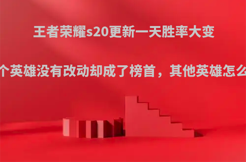 王者荣耀s20更新一天胜率大变，这个英雄没有改动却成了榜首，其他英雄怎么样了?
