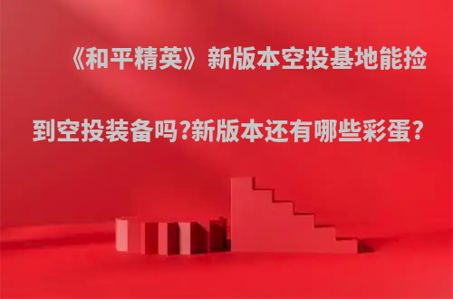 《和平精英》新版本空投基地能捡到空投装备吗?新版本还有哪些彩蛋?