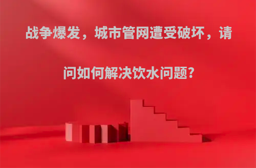 战争爆发，城市管网遭受破坏，请问如何解决饮水问题?