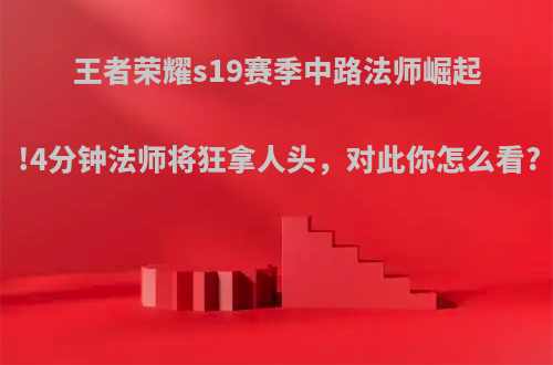 王者荣耀s19赛季中路法师崛起!4分钟法师将狂拿人头，对此你怎么看?