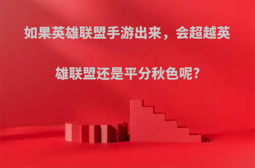 如果英雄联盟手游出来，会超越英雄联盟还是平分秋色呢?