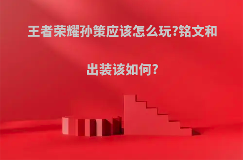 王者荣耀孙策应该怎么玩?铭文和出装该如何?