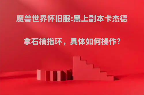 魔兽世界怀旧服:黑上副本卡杰德拿石楠指环，具体如何操作?