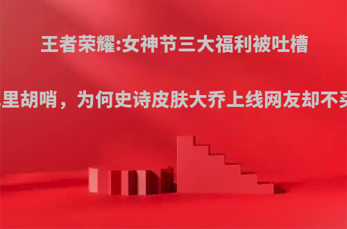 王者荣耀:女神节三大福利被吐槽为花里胡哨，为何史诗皮肤大乔上线网友却不买账?