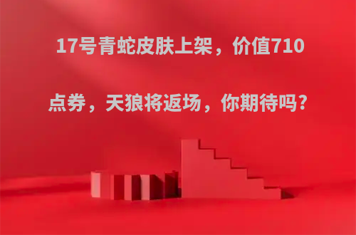 17号青蛇皮肤上架，价值710点券，天狼将返场，你期待吗?
