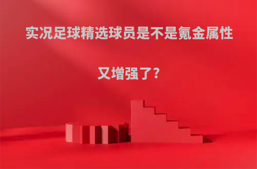 实况足球精选球员是不是氪金属性又增强了?