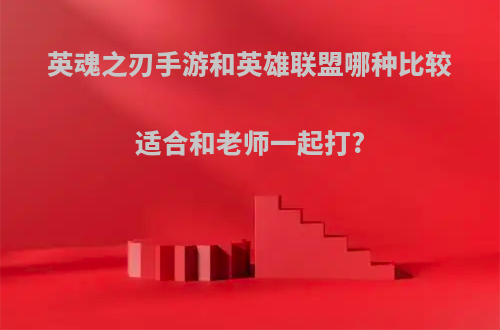 英魂之刃手游和英雄联盟哪种比较适合和老师一起打?
