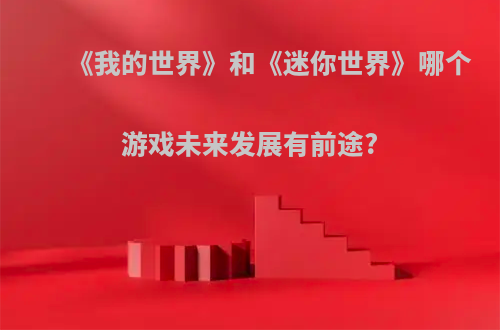《我的世界》和《迷你世界》哪个游戏未来发展有前途?