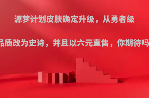源梦计划皮肤确定升级，从勇者级品质改为史诗，并且以六元直售，你期待吗?