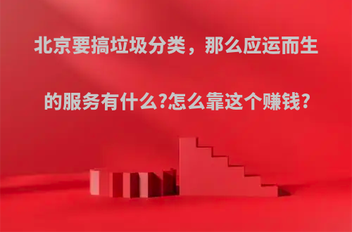 北京要搞垃圾分类，那么应运而生的服务有什么?怎么靠这个赚钱?