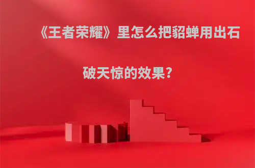 《王者荣耀》里怎么把貂蝉用出石破天惊的效果?