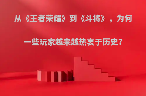 从《王者荣耀》到《斗将》，为何一些玩家越来越热衷于历史?