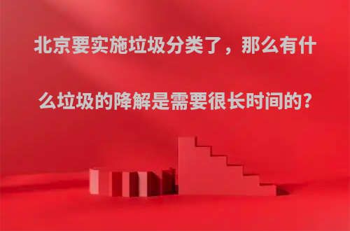 北京要实施垃圾分类了，那么有什么垃圾的降解是需要很长时间的?