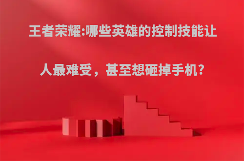王者荣耀:哪些英雄的控制技能让人最难受，甚至想砸掉手机?