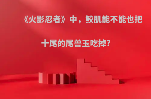 《火影忍者》中，鲛肌能不能也把十尾的尾兽玉吃掉?