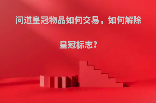 问道皇冠物品如何交易，如何解除皇冠标志?