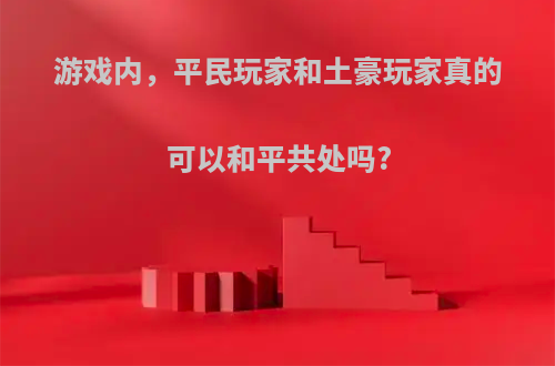 游戏内，平民玩家和土豪玩家真的可以和平共处吗?